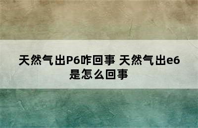 天然气出P6咋回事 天然气出e6是怎么回事